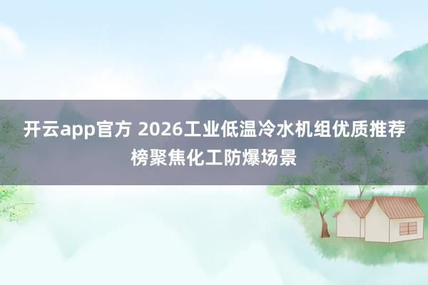 开云app官方 2026工业低温冷水机组优质推荐榜聚焦化工防爆场景