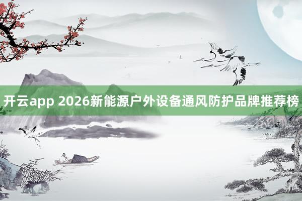 开云app 2026新能源户外设备通风防护品牌推荐榜
