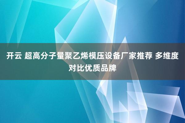 开云 超高分子量聚乙烯模压设备厂家推荐 多维度对比优质品牌