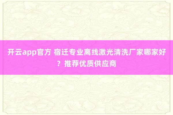 开云app官方 宿迁专业离线激光清洗厂家哪家好?推荐优质供应商