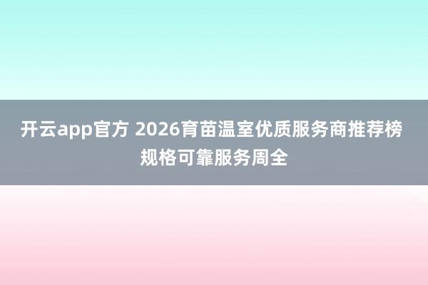 开云app官方 2026育苗温室优质服务商推荐榜 规格可靠服务周全