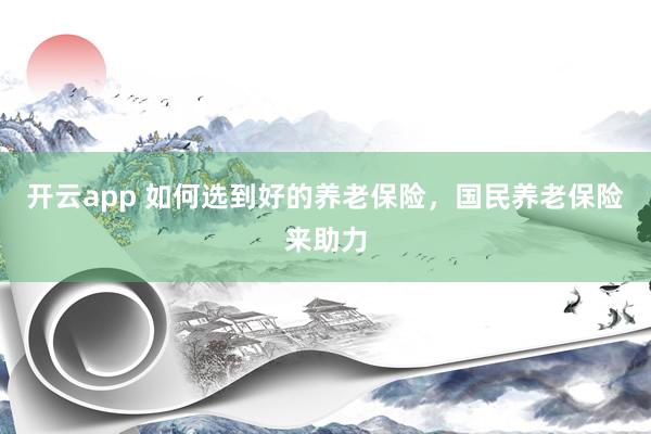 开云app 如何选到好的养老保险，国民养老保险来助力