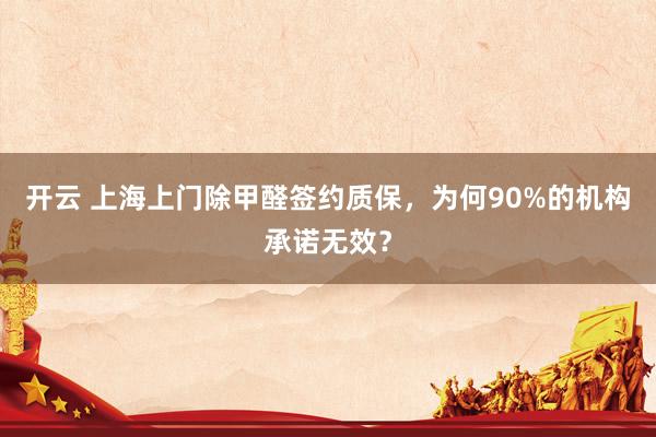 开云 上海上门除甲醛签约质保,为何90%的机构承诺无效?