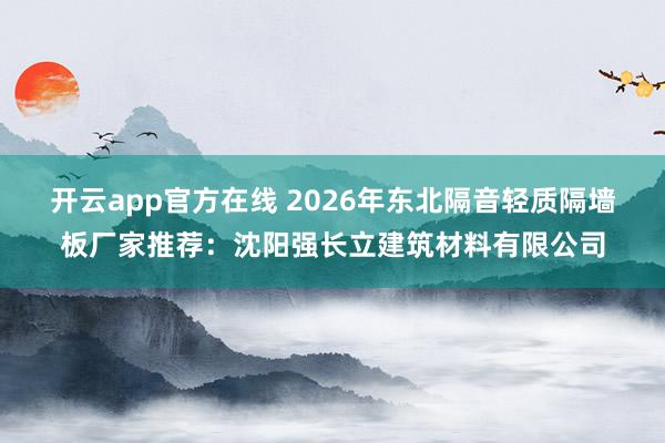 开云app官方在线 2026年东北隔音轻质隔墙板厂家推荐:沈阳强长立建筑材料有限公司