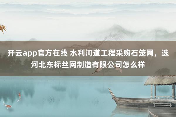 开云app官方在线 水利河道工程采购石笼网，选河北东标丝网制造有限公司怎么样