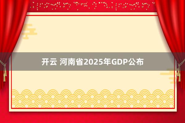 开云 河南省2025年GDP公布