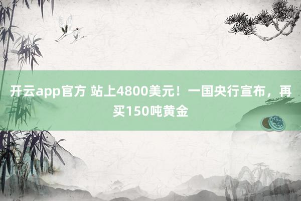 开云app官方 站上4800美元!一国央行宣布,再买150吨黄金