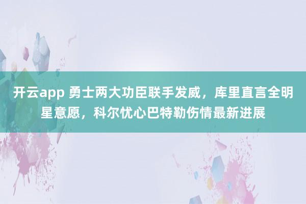 开云app 勇士两大功臣联手发威，库里直言全明星意愿，科尔忧心巴特勒伤情最新进展