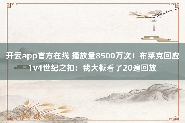 开云app官方在线 播放量8500万次！布莱克回应1v4世纪之扣：我大概看了20遍回放