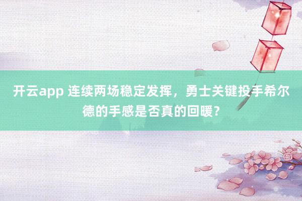开云app 连续两场稳定发挥，勇士关键投手希尔德的手感是否真的回暖？