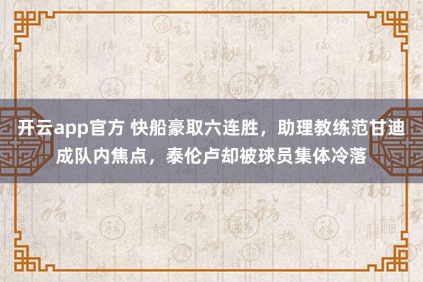 开云app官方 快船豪取六连胜，助理教练范甘迪成队内焦点，泰伦卢却被球员集体冷落