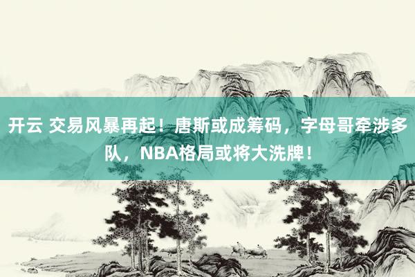 开云 交易风暴再起！唐斯或成筹码，字母哥牵涉多队，NBA格局或将大洗牌！