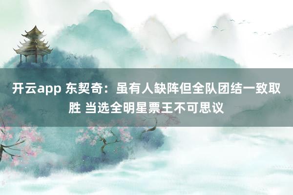 开云app 东契奇：虽有人缺阵但全队团结一致取胜 当选全明星票王不可思议