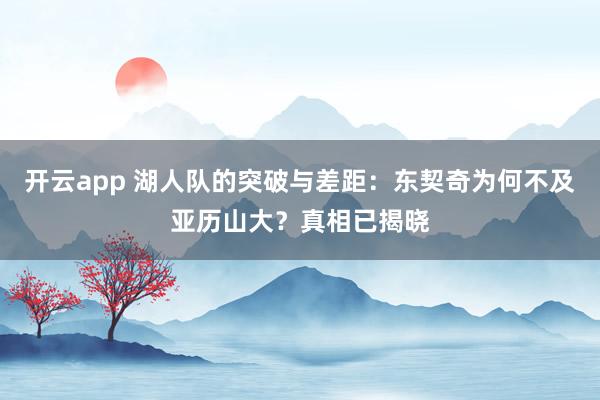 开云app 湖人队的突破与差距:东契奇为何不及亚历山大?真相已揭晓