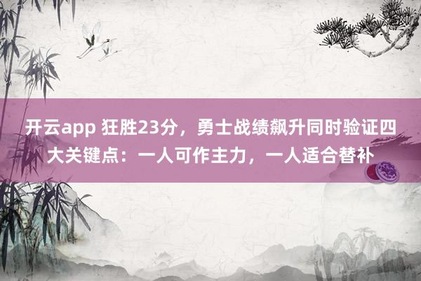 开云app 狂胜23分,勇士战绩飙升同时验证四大关键点:一人可作主力,一人适合替补