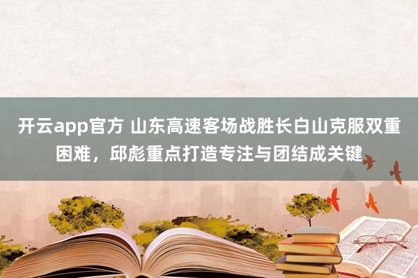 开云app官方 山东高速客场战胜长白山克服双重困难,邱彪重点打造专注与团结成关键