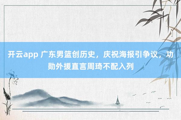 开云app 广东男篮创历史，庆祝海报引争议，功勋外援直言周琦不配入列
