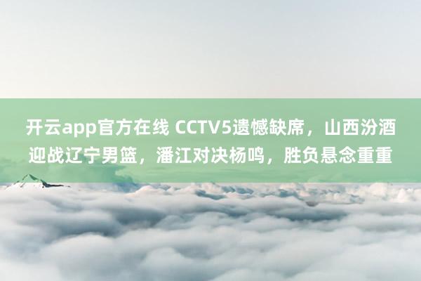 开云app官方在线 CCTV5遗憾缺席，山西汾酒迎战辽宁男篮，潘江对决杨鸣，胜负悬念重重