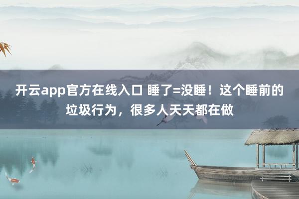 开云app官方在线入口 睡了=没睡！这个睡前的垃圾行为，很多人天天都在做