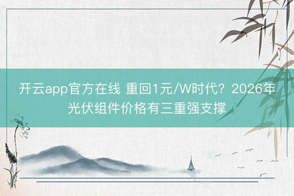 开云app官方在线 重回1元/W时代？2026年光伏组件价格有三重强支撑
