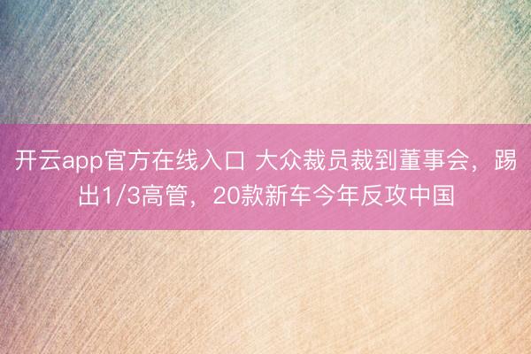 开云app官方在线入口 大众裁员裁到董事会,踢出1/3高管,20款新车今年反攻中国