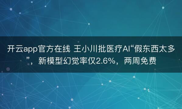 开云app官方在线 王小川批医疗AI“假东西太多”，新模型幻觉率仅2.6%，两周免费