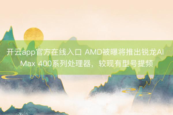 开云app官方在线入口 AMD被曝将推出锐龙AI Max 400系列处理器，较现有型号提频