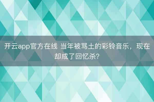 开云app官方在线 当年被骂土的彩铃音乐，现在却成了回忆杀？