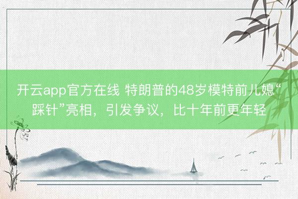 开云app官方在线 特朗普的48岁模特前儿媳“踩针”亮相，引发争议，比十年前更年轻
