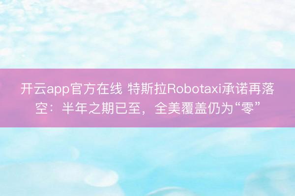 开云app官方在线 特斯拉Robotaxi承诺再落空：半年之期已至，全美覆盖仍为“零”