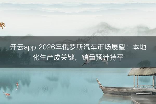 开云app 2026年俄罗斯汽车市场展望：本地化生产成关键，销量预计持平