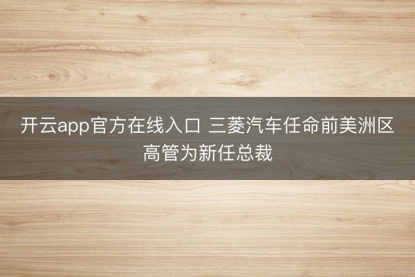 开云app官方在线入口 三菱汽车任命前美洲区高管为新任总裁