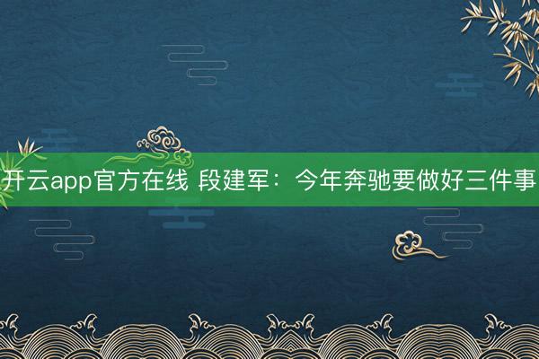 开云app官方在线 段建军：今年奔驰要做好三件事