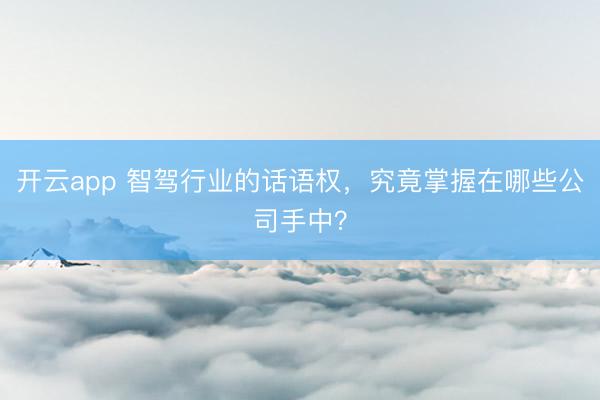 开云app 智驾行业的话语权，究竟掌握在哪些公司手中？