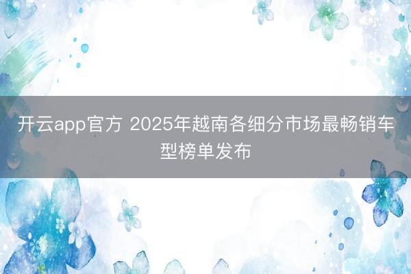 开云app官方 2025年越南各细分市场最畅销车型榜单发布