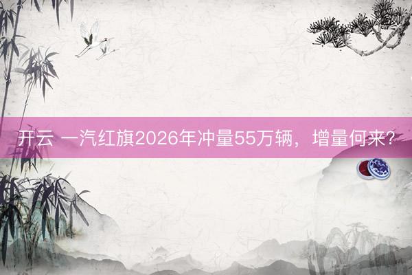 开云 一汽红旗2026年冲量55万辆，增量何来？