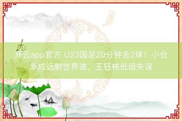 开云app官方 U23国足20分钟丢2球！小仓幸成远射世界波，王钰栋低级失误