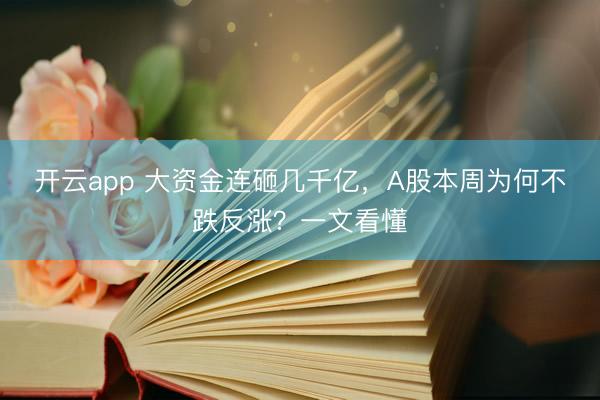 开云app 大资金连砸几千亿，A股本周为何不跌反涨？一文看懂