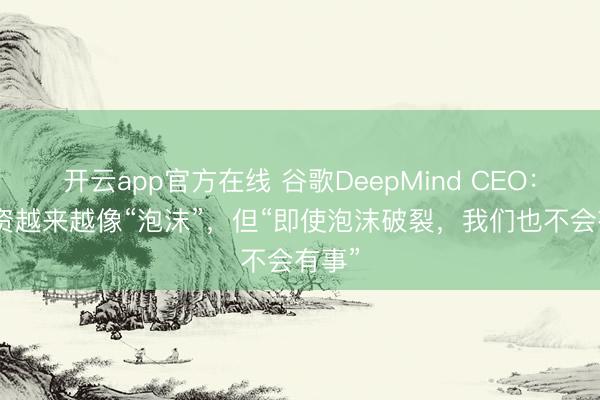 开云app官方在线 谷歌DeepMind CEO：AI投资越来越像“泡沫”，但“即使泡沫破裂，我们也不会有事”