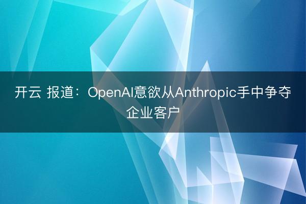 开云 报道：OpenAI意欲从Anthropic手中争夺企业客户