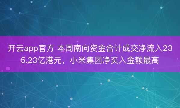 开云app官方 本周南向资金合计成交净流入235.23亿港元，小米集团净买入金额最高