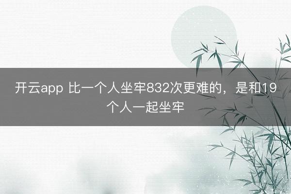 开云app 比一个人坐牢832次更难的,是和19个人一起坐牢