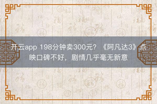 开云app 198分钟卖300元？《阿凡达3》点映口碑不好，剧情几乎毫无新意