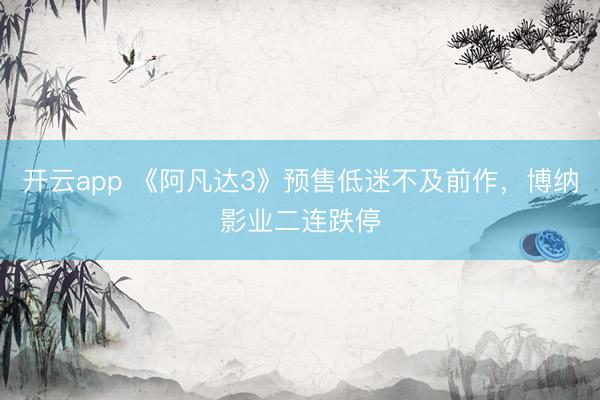 开云app 《阿凡达3》预售低迷不及前作，博纳影业二连跌停