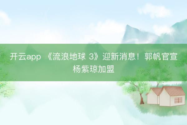 开云app 《流浪地球 3》迎新消息！郭帆官宣杨紫琼加盟