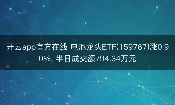 开云app官方在线 电池龙头ETF(159767)涨0.90%， 半日成交额794.34万元
