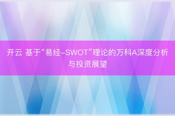 开云 基于“易经-SWOT”理论的万科A深度分析与投资展望