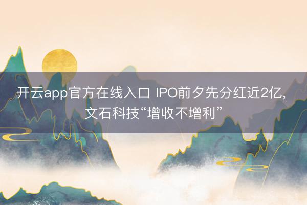 开云app官方在线入口 IPO前夕先分红近2亿， 文石科技“增收不增利”