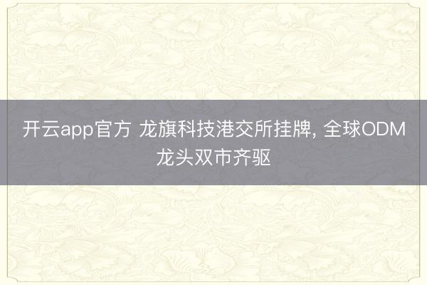 开云app官方 龙旗科技港交所挂牌， 全球ODM龙头双市齐驱