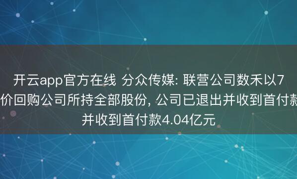 开云app官方在线 分众传媒: 联营公司数禾以7.91亿元对价回购公司所持全部股份, 公司已退出并收到首付款4.04亿元